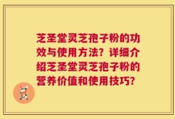芝圣堂灵芝孢子粉的功效与使用方法？详细介绍芝圣堂灵芝孢子粉的营养价值和使用技巧？
