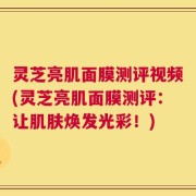 灵芝亮肌面膜测评视频(灵芝亮肌面膜测评：让肌肤焕发光彩！)