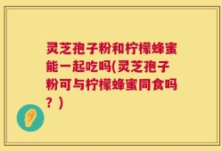 灵芝孢子粉和柠檬蜂蜜能一起吃吗(灵芝孢子粉可与柠檬蜂蜜同食吗？)