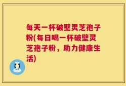 每天一杯破壁灵芝孢子粉(每日喝一杯破壁灵芝孢子粉，助力健康生活)
