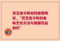 灵芝孢子粉如何做菜喝好_“灵芝孢子粉的美味烹饪方法与健康饮品制作”