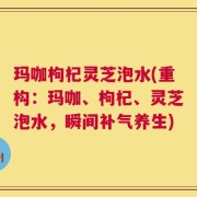 玛咖枸杞灵芝泡水(重构：玛咖、枸杞、灵芝泡水，瞬间补气养生)