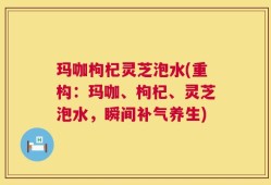 玛咖枸杞灵芝泡水(重构：玛咖、枸杞、灵芝泡水，瞬间补气养生)