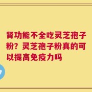 肾功能不全吃灵芝孢子粉？灵芝孢子粉真的可以提高免疫力吗