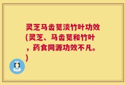 灵芝马齿苋淡竹叶功效(灵芝、马齿苋和竹叶，药食同源功效不凡。)