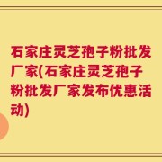 石家庄灵芝孢子粉批发厂家(石家庄灵芝孢子粉批发厂家发布优惠活动)