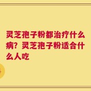 灵芝孢子粉都治疗什么病？灵芝孢子粉适合什么人吃