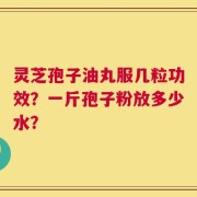 灵芝孢子油丸服几粒功效？一斤孢子粉放多少水？
