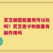 灵芝破壁胶囊壳可以吃吗？灵芝孢子粉胶囊有副作用吗