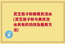 灵芝孢子粉跟黄芪泡水(灵芝孢子粉与黄芪泡水具有的功效及服用方法)