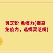 灵芝粉 免疫力(提高免疫力，选择灵芝粉)