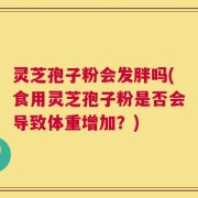 灵芝孢子粉会发胖吗(食用灵芝孢子粉是否会导致体重增加？)