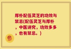 厚朴配伍灵芝的功效与禁忌(配伍灵芝与厚朴，中医讲究，功效多多，也有禁忌。)