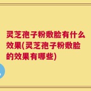 灵芝孢子粉敷脸有什么效果(灵芝孢子粉敷脸的效果有哪些)