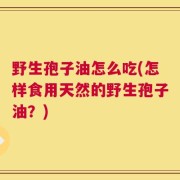野生孢子油怎么吃(怎样食用天然的野生孢子油？)