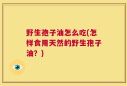 野生孢子油怎么吃(怎样食用天然的野生孢子油？)