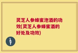 灵芝人参蜂蜜泡酒的功效(灵芝人参蜂蜜酒的好处及功效)