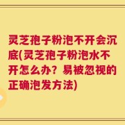 灵芝孢子粉泡不开会沉底(灵芝孢子粉泡水不开怎么办？易被忽视的正确泡发方法)
