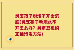 灵芝孢子粉泡不开会沉底(灵芝孢子粉泡水不开怎么办？易被忽视的正确泡发方法)