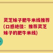 灵芝妹子肥牛米线推荐(口感绝佳：推荐灵芝妹子的肥牛米线)