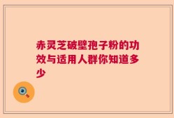 赤灵芝破壁孢子粉的功效与适用人群你知道多少
