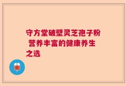守方堂破壁灵芝孢子粉 营养丰富的健康养生之选