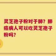 灵芝孢子粉对于肺？肺癌病人可以吃灵芝孢子粉吗？