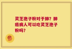 灵芝孢子粉对于肺？肺癌病人可以吃灵芝孢子粉吗？