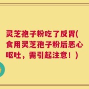 灵芝孢子粉吃了反胃(食用灵芝孢子粉后恶心呕吐，需引起注意！)