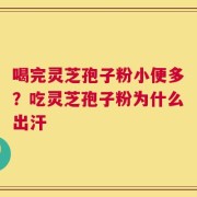 喝完灵芝孢子粉小便多？吃灵芝孢子粉为什么出汗