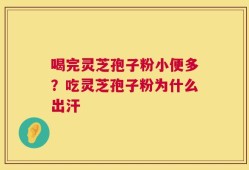 喝完灵芝孢子粉小便多？吃灵芝孢子粉为什么出汗