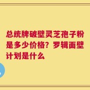 总统牌破壁灵芝孢子粉是多少价格？罗辑面壁计划是什么