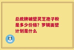 总统牌破壁灵芝孢子粉是多少价格？罗辑面壁计划是什么