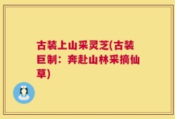 古装上山采灵芝(古装巨制：奔赴山林采摘仙草)