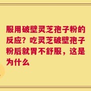 服用破壁灵芝孢子粉的反应？吃灵芝破壁孢子粉后就胃不舒服，这是为什么