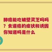 肺癌能吃破壁灵芝吗吗？食道癌的症状和诱因你知道吗是什么