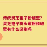 传统灵芝孢子粉破壁？灵芝孢子粉头道粉和破壁有什么区别吗