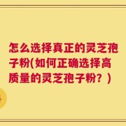 怎么选择真正的灵芝孢子粉(如何正确选择高质量的灵芝孢子粉？)