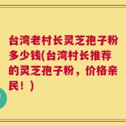 台湾老村长灵芝孢子粉多少钱(台湾村长推荐的灵芝孢子粉，价格亲民！)