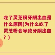 吃了灵芝粉牙龈出血是什么原因(为什么吃了灵芝粉会导致牙龈出血？)