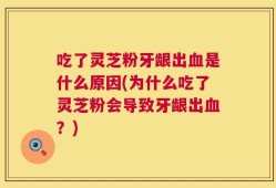 吃了灵芝粉牙龈出血是什么原因(为什么吃了灵芝粉会导致牙龈出血？)