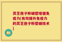 灵芝孢子粉破壁增强免疫力(有效提升免疫力的灵芝孢子粉壁破技术)