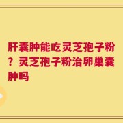 肝囊肿能吃灵芝孢子粉？灵芝孢子粉治卵巢囊肿吗