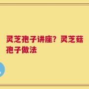 灵芝孢子讲座？灵芝菇孢子做法