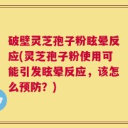 破壁灵芝孢子粉眩晕反应(灵芝孢子粉使用可能引发眩晕反应，该怎么预防？)