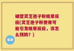 破壁灵芝孢子粉眩晕反应(灵芝孢子粉使用可能引发眩晕反应，该怎么预防？)