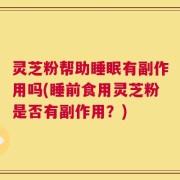 灵芝粉帮助睡眠有副作用吗(睡前食用灵芝粉是否有副作用？)
