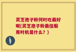 灵芝孢子粉何时吃最好呢(灵芝孢子粉最佳服用时机是什么？)