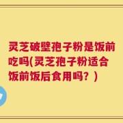 灵芝破壁孢子粉是饭前吃吗(灵芝孢子粉适合饭前饭后食用吗？)