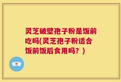 灵芝破壁孢子粉是饭前吃吗(灵芝孢子粉适合饭前饭后食用吗？)